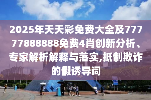 2025年天天彩免費大全及77777888888免費4肖創新分析、專家解析解釋與落實,抵制欺詐的假誘導詞